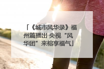 《城市风华录》福州篇播出 央视“风华团”来榕享福气