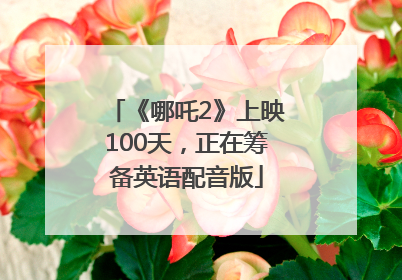 《哪吒2》上映100天，正在筹备英语配音版
