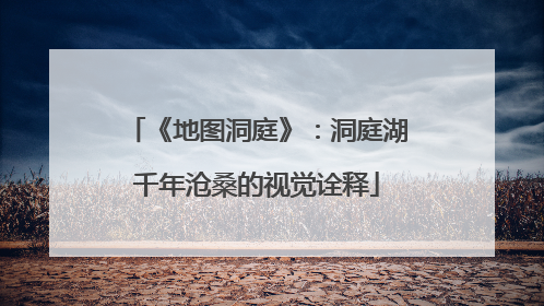 《地图洞庭》：洞庭湖千年沧桑的视觉诠释