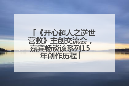 《开心超人之逆世营救》主创交流会，嘉宾畅谈该系列15年创作历程