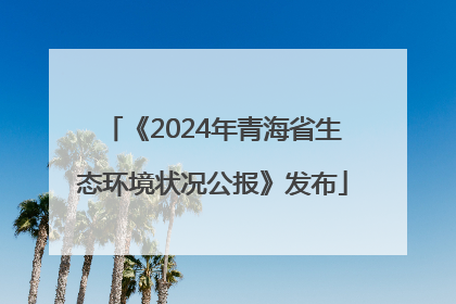 《2024年青海省生态环境状况公报》发布