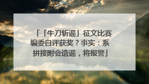 「牛刀斩谣」征文比赛编委自评获奖？事实：系拼接附会造谣，将报警