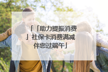 「助力提振消费」社保卡消费满减伴您过端午