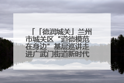 「德润城关」兰州市城关区“道德模范在身边”基层巡讲走进广武门街道新时代文明实践所