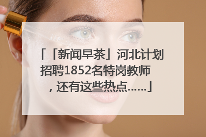 「新闻早茶」河北计划招聘1852名特岗教师，还有这些热点……