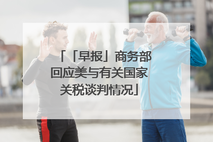 「早报」商务部回应美与有关国家关税谈判情况