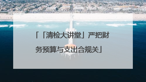 「清检大讲堂」严把财务预算与支出合规关