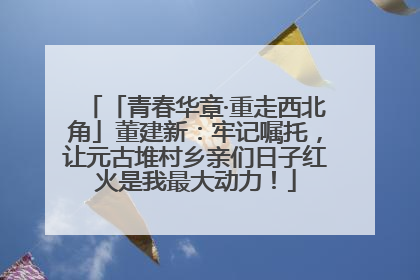 「青春华章·重走西北角」董建新：牢记嘱托，让元古堆村乡亲们日子红火是我最大动力！