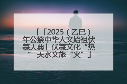 「2025（乙巳）年公祭中华人文始祖伏羲大典」伏羲文化“热” 天水文旅“火”