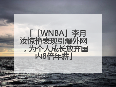 「WNBA」李月汝惊艳表现引爆外网，为个人成长放弃国内8倍年薪