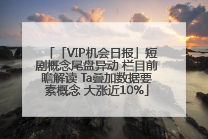 「VIP机会日报」短剧概念尾盘异动 栏目前瞻解读 Ta叠加数据要素概念 大涨近10%