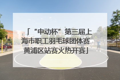 “申动杯”第三届上海市职工羽毛球团体赛黄浦区站赛火热开赛