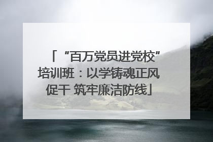 “百万党员进党校”培训班：以学铸魂正风促干 筑牢廉洁防线