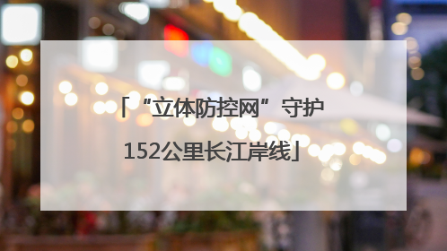 “立体防控网”守护152公里长江岸线