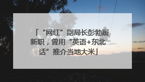 “网红”副局长彭勃履新职，曾用“英语+东北话”推介当地大米