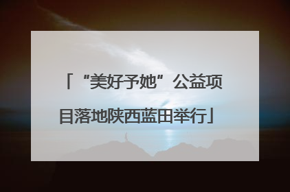 “美好予她”公益项目落地陕西蓝田举行