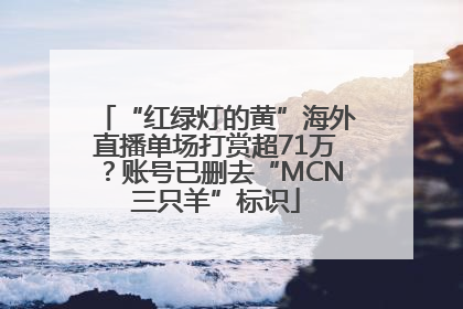 “红绿灯的黄”海外直播单场打赏超71万？账号已删去“MCN三只羊”标识