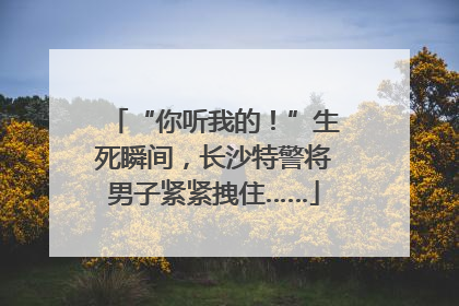“你听我的！”生死瞬间，长沙特警将男子紧紧拽住……