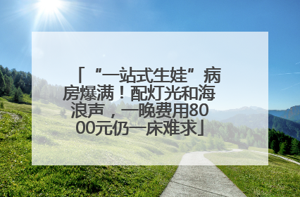 “一站式生娃”病房爆满！配灯光和海浪声，一晚费用8000元仍一床难求