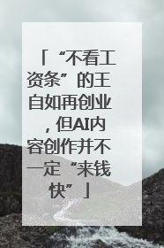 “不看工资条”的王自如再创业，但AI内容创作并不一定“来钱快”