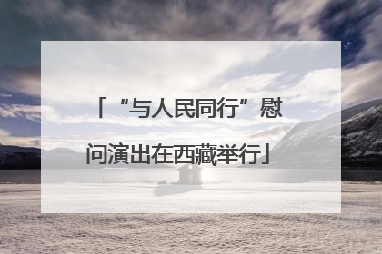 “与人民同行”慰问演出在西藏举行