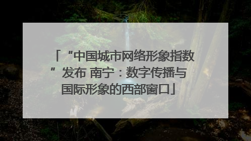 “中国城市网络形象指数”发布 南宁：数字传播与国际形象的西部窗口