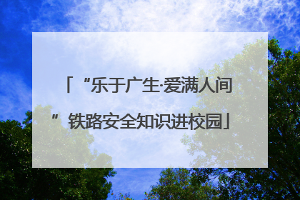 “乐于广生·爱满人间”铁路安全知识进校园