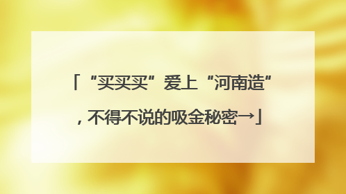 “买买买”爱上“河南造”，不得不说的吸金秘密→