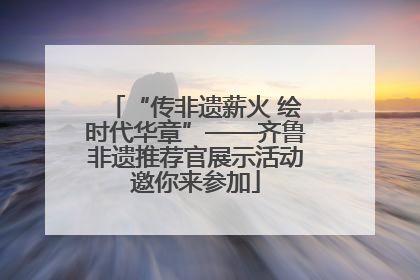 “传非遗薪火 绘时代华章”——齐鲁非遗推荐官展示活动邀你来参加