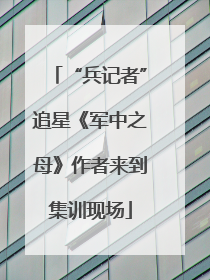 “兵记者”追星《军中之母》作者来到集训现场
