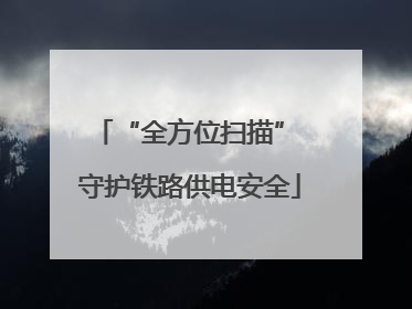 “全方位扫描” 守护铁路供电安全
