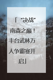 “决战”南森之巅！丰台武林万人争霸赛开启