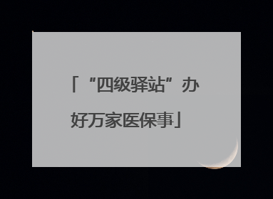 “四级驿站”办好万家医保事