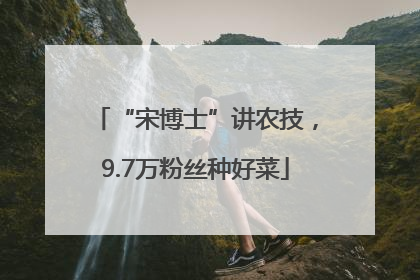 “宋博士”讲农技，9.7万粉丝种好菜