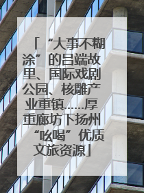 “大事不糊涂”的吕端故里、国际戏剧公园、核雕产业重镇……厚重廊坊下扬州“吆喝”优质文旅资源