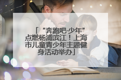 “奔跑吧·少年”点燃杨浦滨江！上海市儿童青少年主题健身活动举办