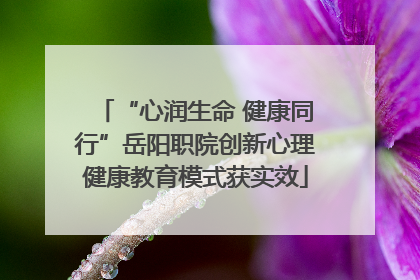 “心润生命 健康同行”岳阳职院创新心理健康教育模式获实效