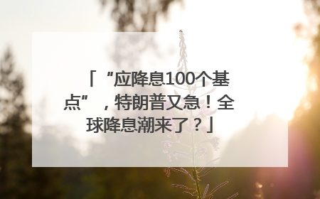 “应降息100个基点”，特朗普又急！全球降息潮来了？
