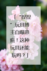 “捏捏”玩具博主自曝患癌！这种玩具还能玩吗？