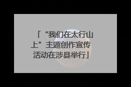 “我们在太行山上”主题创作宣传活动在涉县举行