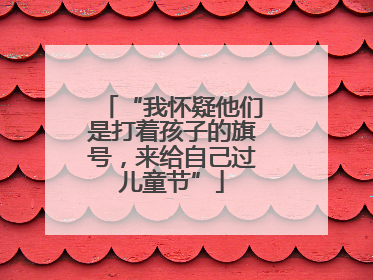 “我怀疑他们是打着孩子的旗号，来给自己过儿童节”