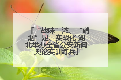 “战味”浓、“硝烟”足、实战化 湖北举办全省公安新闻舆论实训练兵