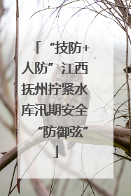 “技防+人防”江西抚州拧紧水库汛期安全“防御弦”
