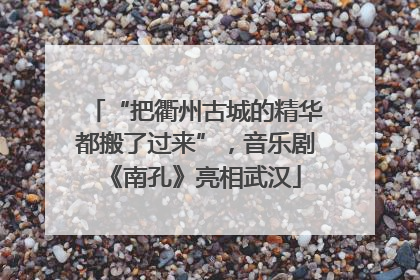 “把衢州古城的精华都搬了过来”，音乐剧《南孔》亮相武汉