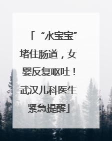 “水宝宝”堵住肠道，女婴反复呕吐！武汉儿科医生紧急提醒
