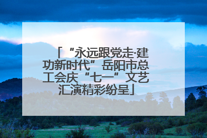 “永远跟党走·建功新时代”岳阳市总工会庆“七一”文艺汇演精彩纷呈