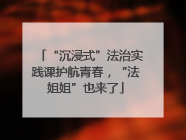 “沉浸式”法治实践课护航青春，“法姐姐”也来了