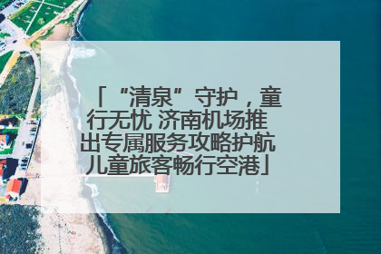 “清泉”守护，童行无忧 济南机场推出专属服务攻略护航儿童旅客畅行空港