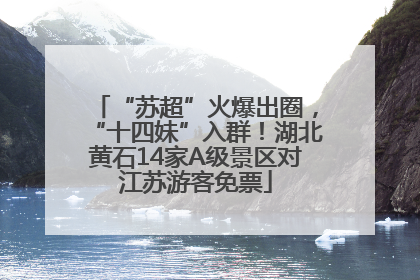 “苏超”火爆出圈，“十四妹”入群！湖北黄石14家A级景区对江苏游客免票