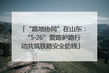 “路地协同”在山东：“5·26”爱路护路行动共筑铁路安全防线